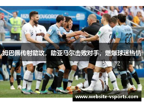 姆巴佩传射助攻，助亚马尔击败对手，燃爆球迷热情