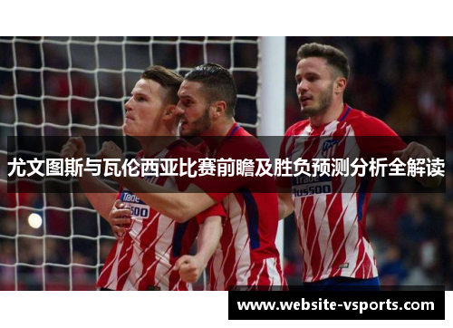 尤文图斯与瓦伦西亚比赛前瞻及胜负预测分析全解读
