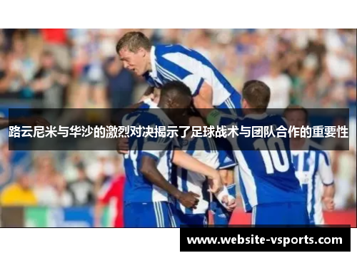 路云尼米与华沙的激烈对决揭示了足球战术与团队合作的重要性