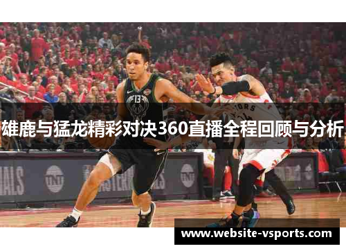 雄鹿与猛龙精彩对决360直播全程回顾与分析