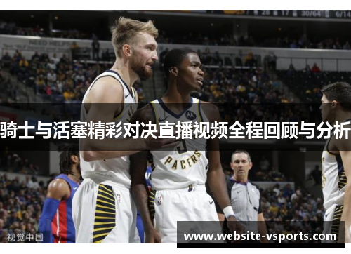 骑士与活塞精彩对决直播视频全程回顾与分析
