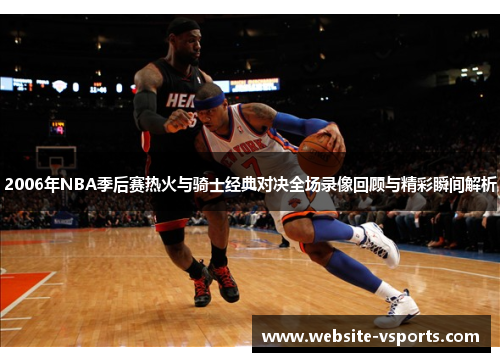 2006年NBA季后赛热火与骑士经典对决全场录像回顾与精彩瞬间解析