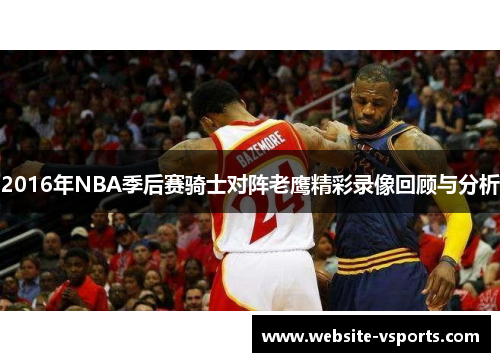 2016年NBA季后赛骑士对阵老鹰精彩录像回顾与分析