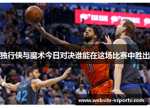独行侠与魔术今日对决谁能在这场比赛中胜出